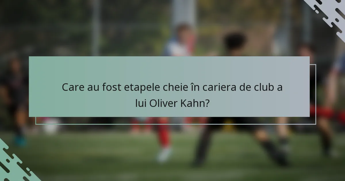 Care au fost etapele cheie în cariera de club a lui Oliver Kahn?
