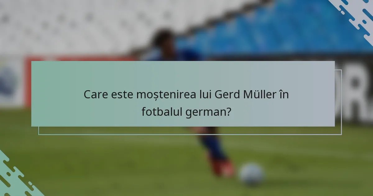 Care este moștenirea lui Gerd Müller în fotbalul german?
