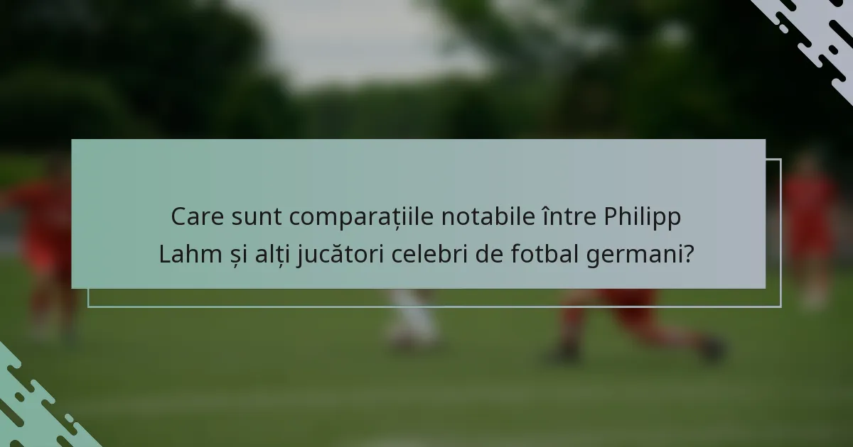 Care sunt comparațiile notabile între Philipp Lahm și alți jucători celebri de fotbal germani?