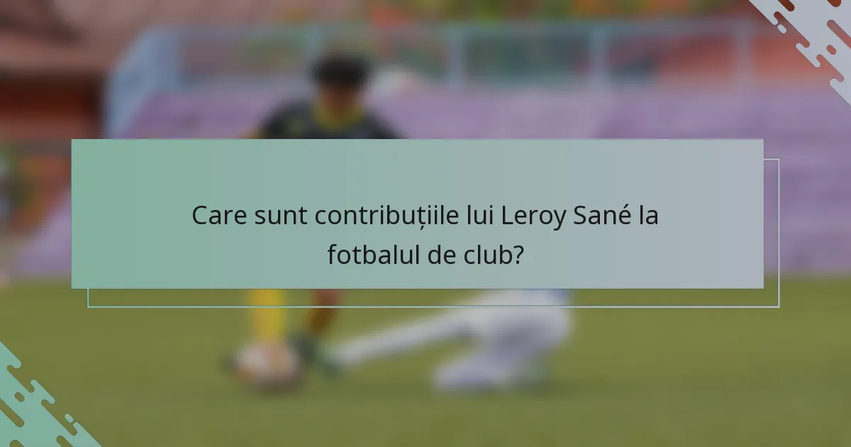 Care sunt contribuțiile lui Leroy Sané la fotbalul de club?