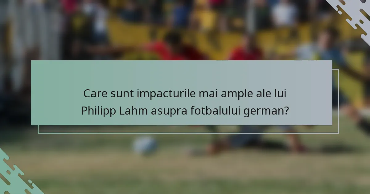 Care sunt impacturile mai ample ale lui Philipp Lahm asupra fotbalului german?