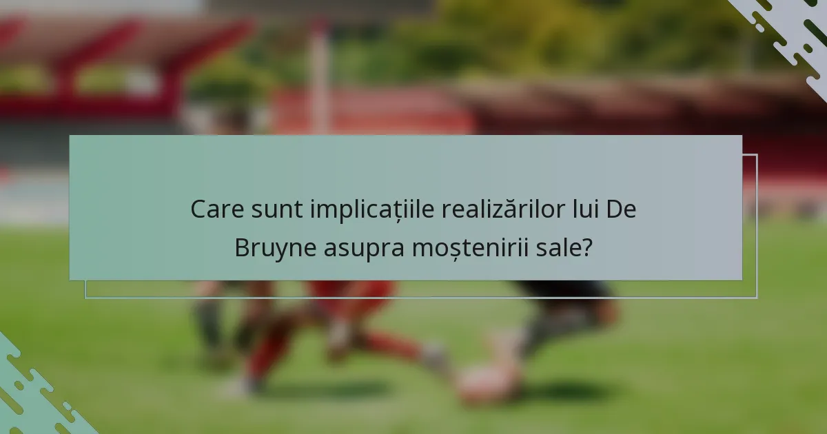 Care sunt implicațiile realizărilor lui De Bruyne asupra moștenirii sale?
