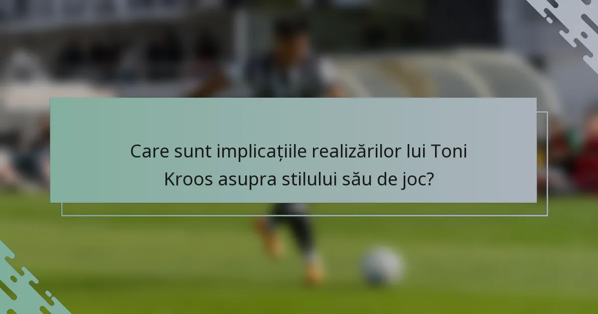 Care sunt implicațiile realizărilor lui Toni Kroos asupra stilului său de joc?