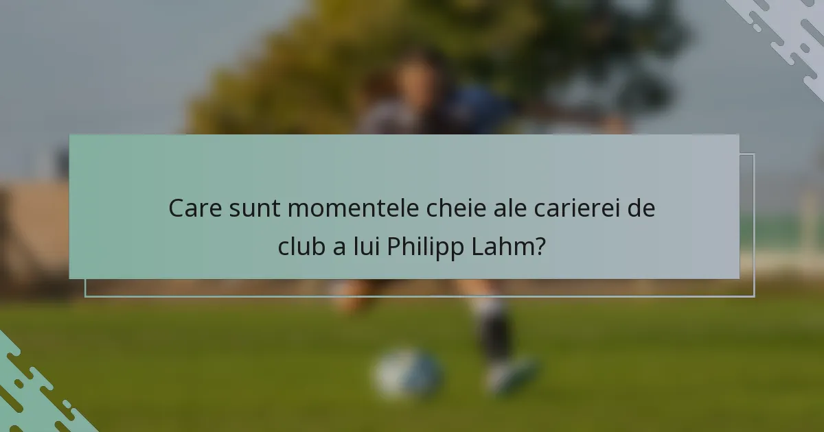 Care sunt momentele cheie ale carierei de club a lui Philipp Lahm?