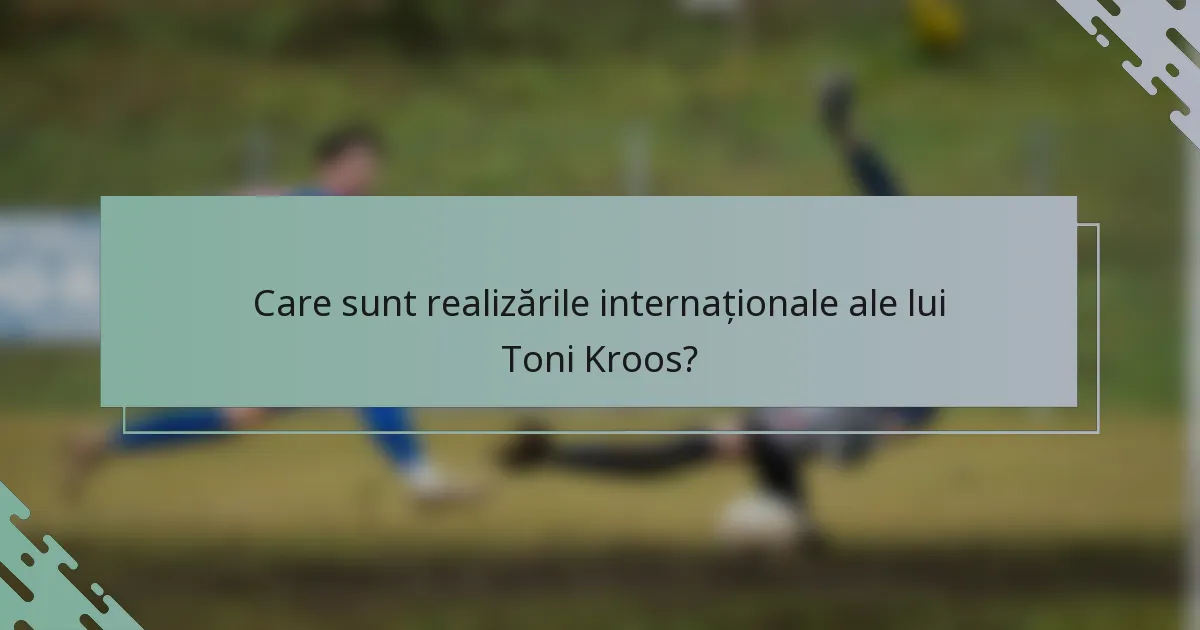 Care sunt realizările internaționale ale lui Toni Kroos?