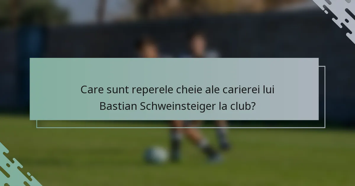 Care sunt reperele cheie ale carierei lui Bastian Schweinsteiger la club?