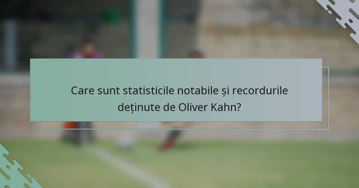 Care sunt statisticile notabile și recordurile deținute de Oliver Kahn?
