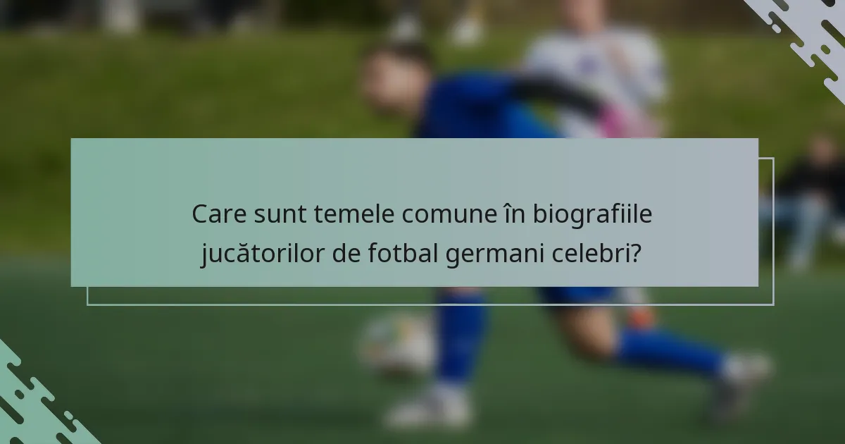 Care sunt temele comune în biografiile jucătorilor de fotbal germani celebri?
