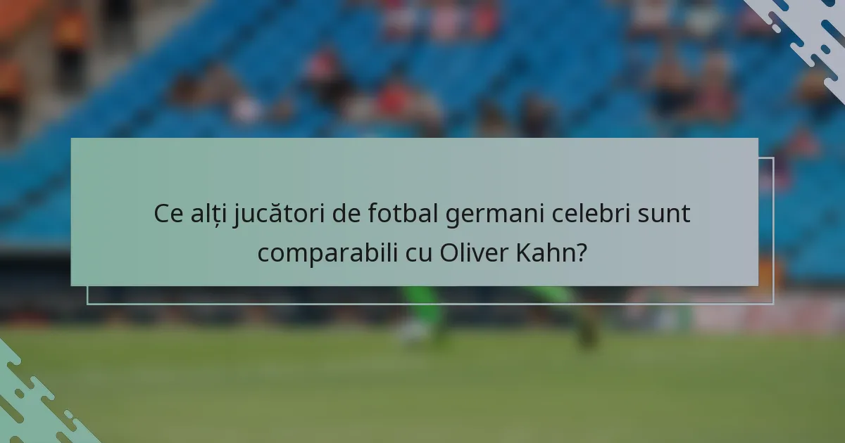 Ce alți jucători de fotbal germani celebri sunt comparabili cu Oliver Kahn?