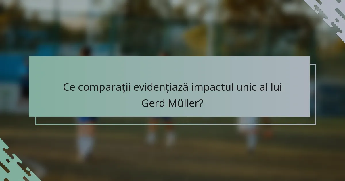 Ce comparații evidențiază impactul unic al lui Gerd Müller?