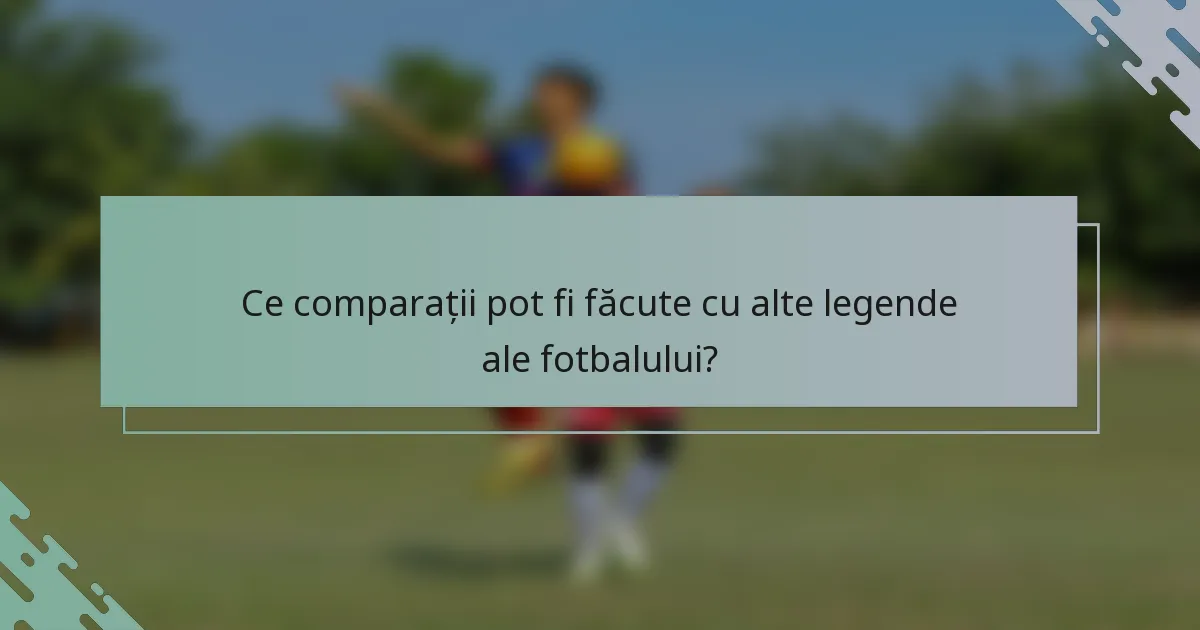 Ce comparații pot fi făcute cu alte legende ale fotbalului?