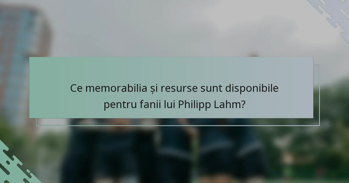 Ce memorabilia și resurse sunt disponibile pentru fanii lui Philipp Lahm?