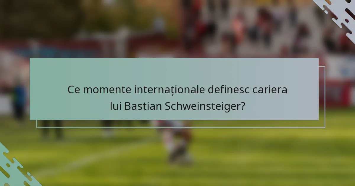 Ce momente internaționale definesc cariera lui Bastian Schweinsteiger?