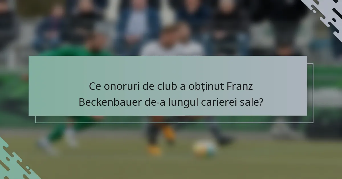 Ce onoruri de club a obținut Franz Beckenbauer de-a lungul carierei sale?