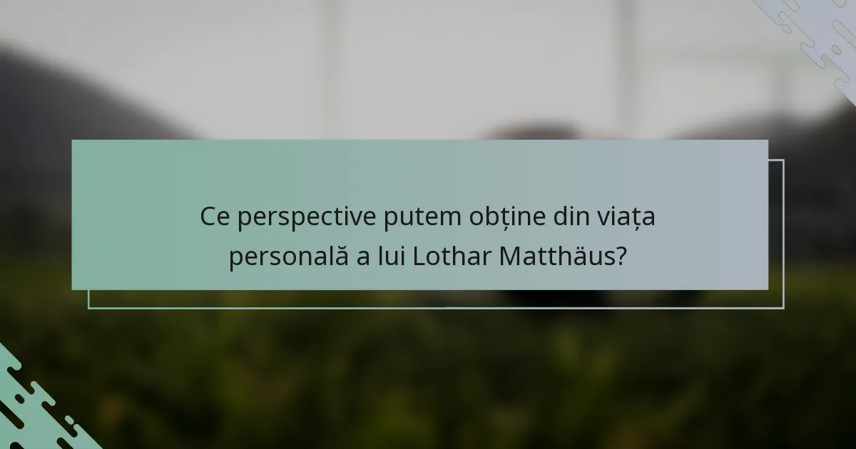 Ce perspective putem obține din viața personală a lui Lothar Matthäus?