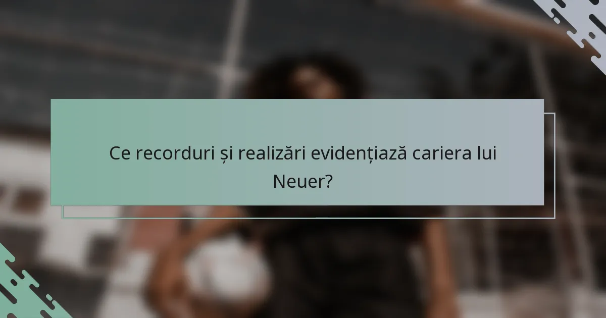Ce recorduri și realizări evidențiază cariera lui Neuer?