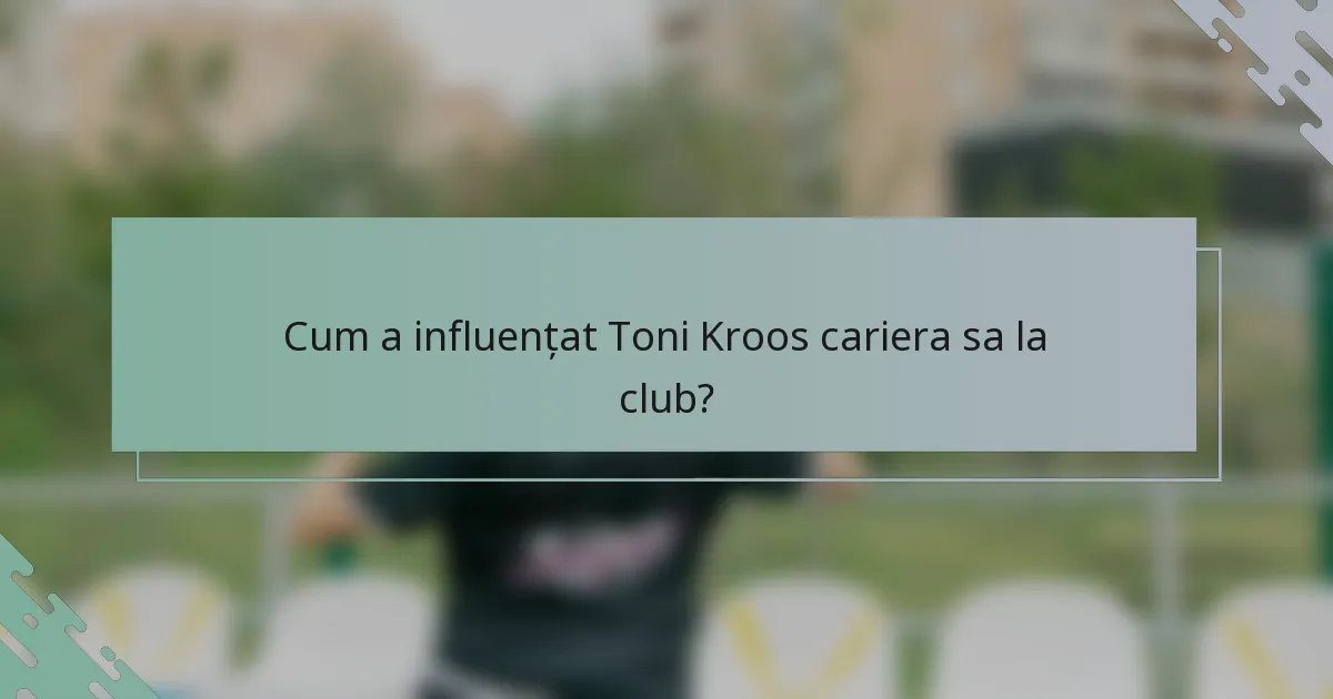 Cum a influențat Toni Kroos cariera sa la club?