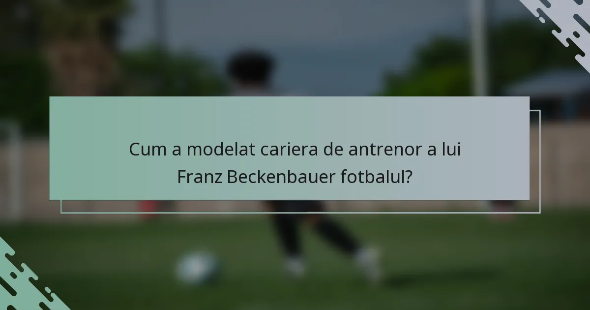 Cum a modelat cariera de antrenor a lui Franz Beckenbauer fotbalul?