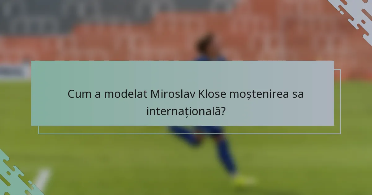 Cum a modelat Miroslav Klose moștenirea sa internațională?