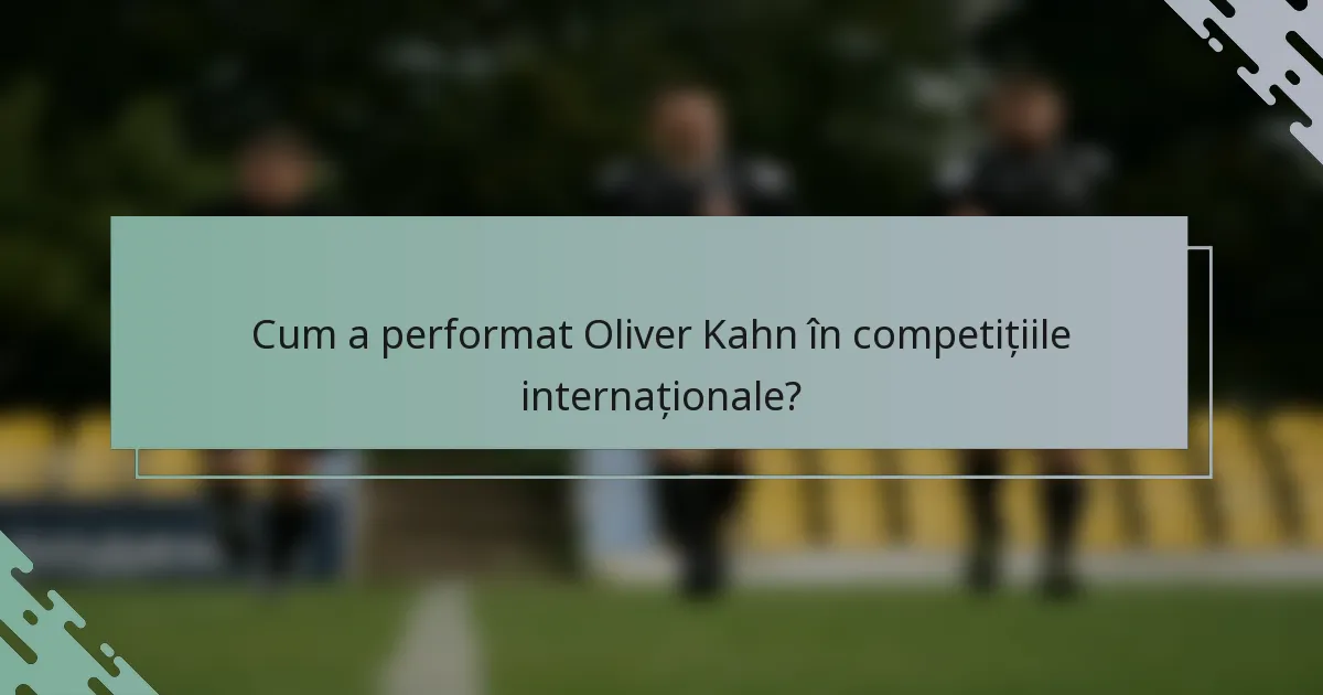 Cum a performat Oliver Kahn în competițiile internaționale?