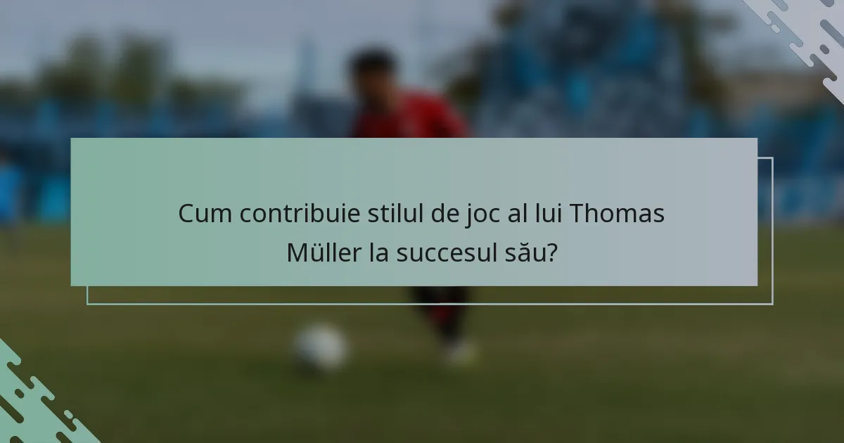 Cum contribuie stilul de joc al lui Thomas Müller la succesul său?