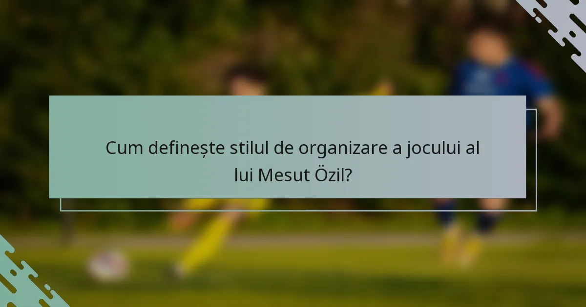 Cum definește stilul de organizare a jocului al lui Mesut Özil?