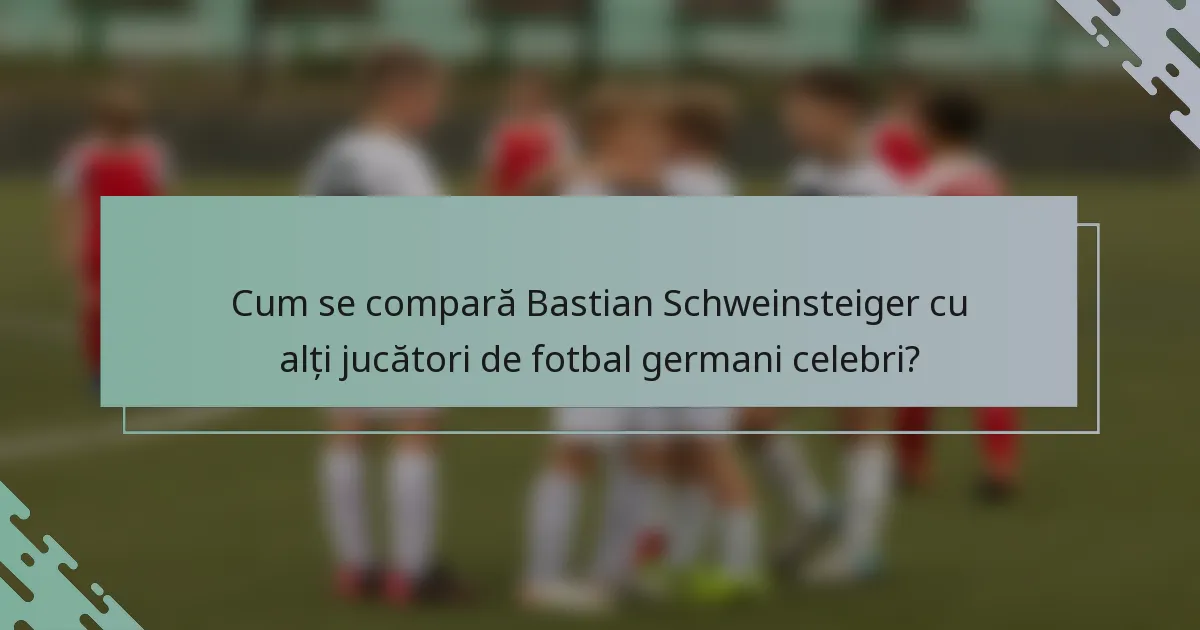 Cum se compară Bastian Schweinsteiger cu alți jucători de fotbal germani celebri?