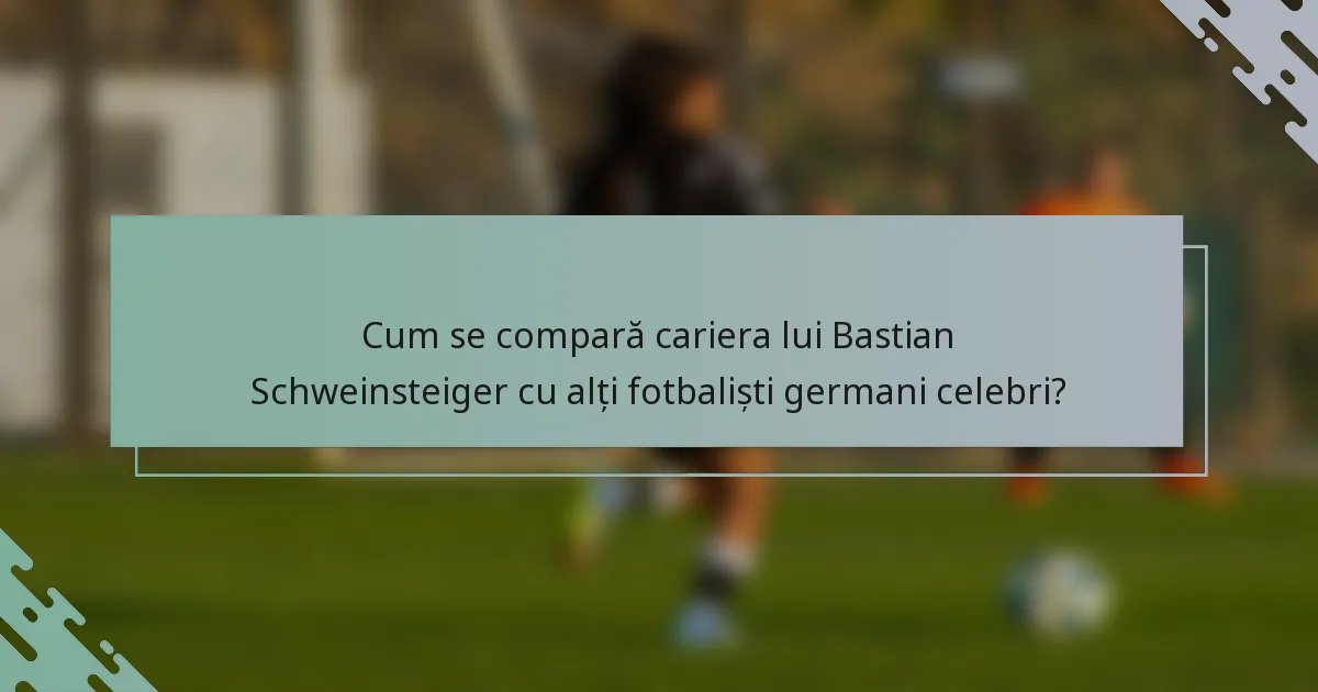 Cum se compară cariera lui Bastian Schweinsteiger cu alți fotbaliști germani celebri?