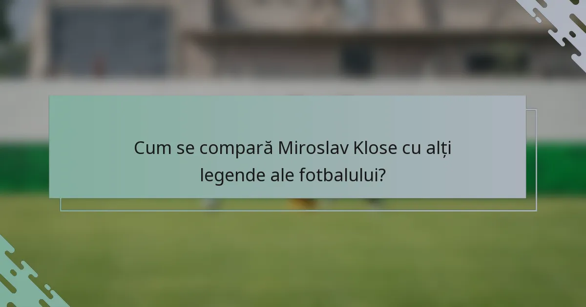 Cum se compară Miroslav Klose cu alți legende ale fotbalului?