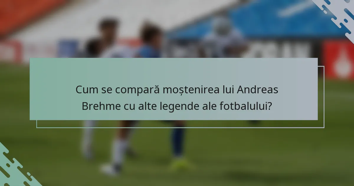Cum se compară moștenirea lui Andreas Brehme cu alte legende ale fotbalului?