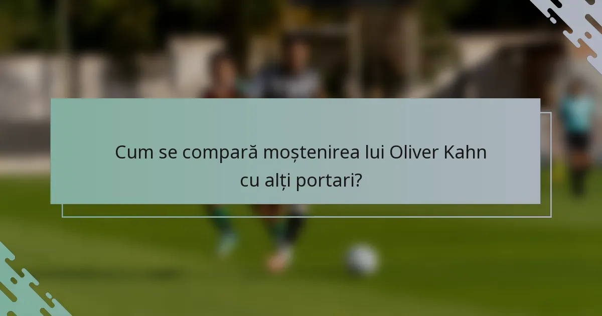 Cum se compară moștenirea lui Oliver Kahn cu alți portari?