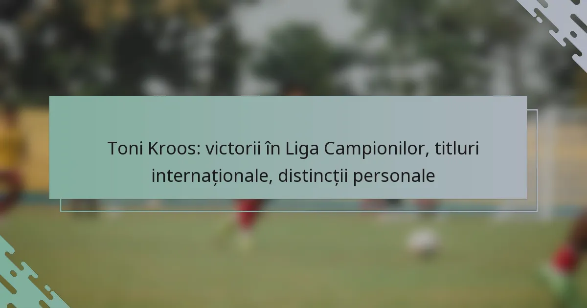 Toni Kroos: victorii în Liga Campionilor, titluri internaționale, distincții personale