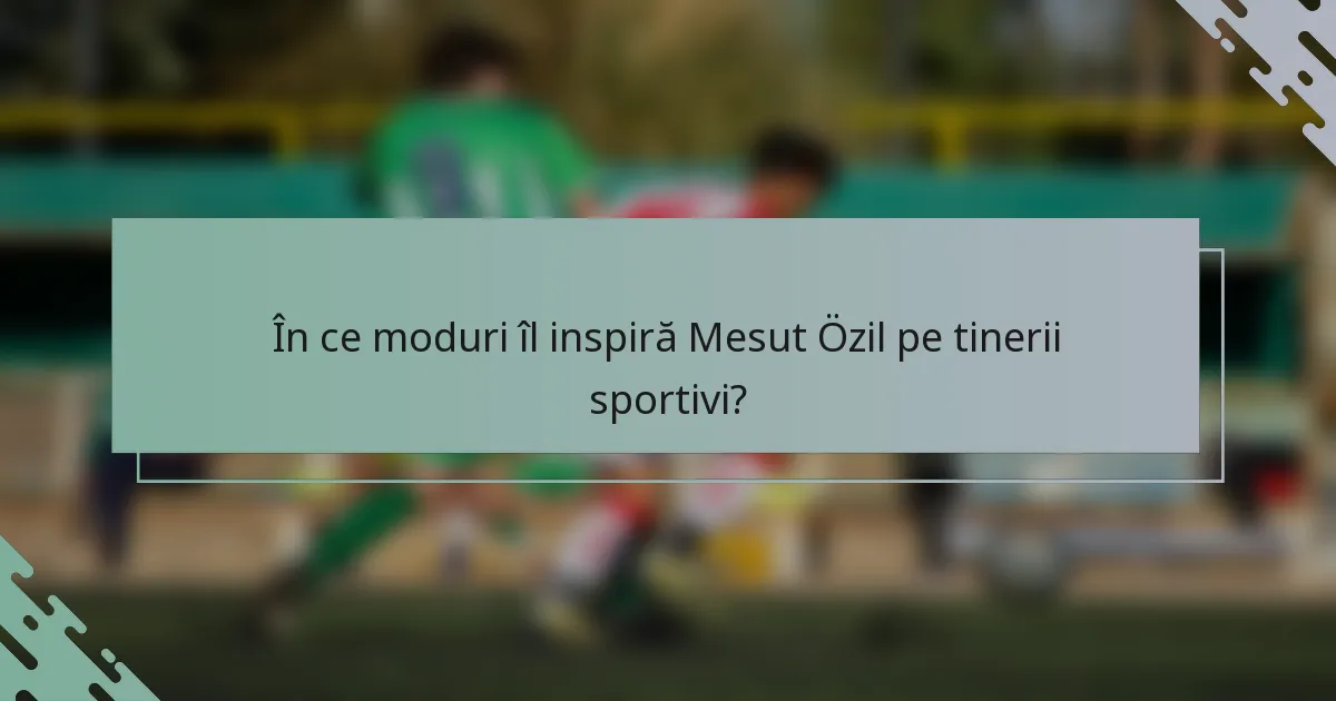 În ce moduri îl inspiră Mesut Özil pe tinerii sportivi?